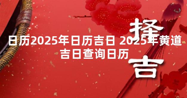 日历2025年日历吉日 2025年黄道吉日查询日历